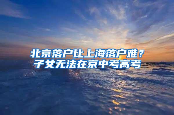 北京落户比上海落户难？子女无法在京中考高考