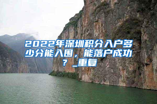 2022年深圳积分入户多少分能入围，能落户成功？_重复