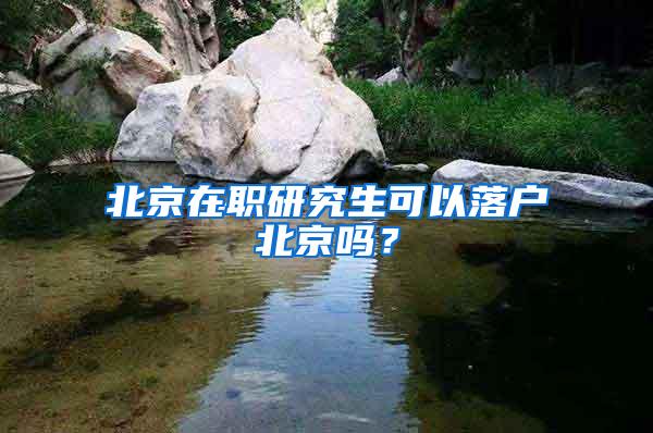 北京在职研究生可以落户北京吗？