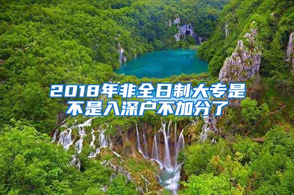 2018年非全日制大专是不是入深户不加分了