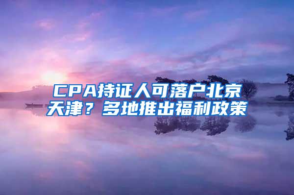 CPA持证人可落户北京天津？多地推出福利政策