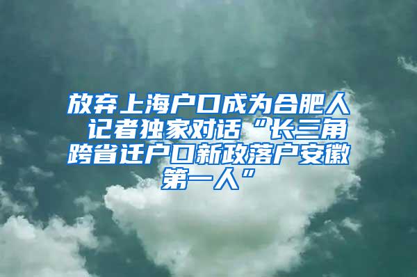 放弃上海户口成为合肥人 记者独家对话“长三角跨省迁户口新政落户安徽第一人”