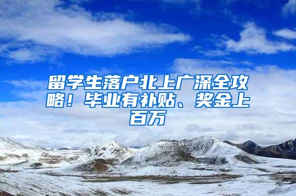 留学生落户北上广深全攻略！毕业有补贴、奖金上百万