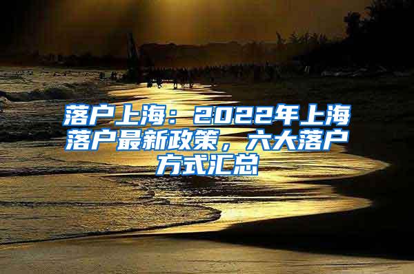 落户上海：2022年上海落户最新政策，六大落户方式汇总