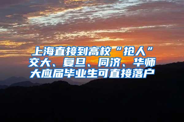 上海直接到高校“抢人”交大、复旦、同济、华师大应届毕业生可直接落户