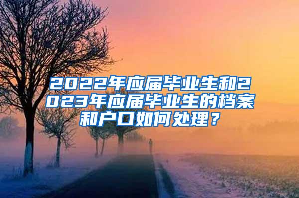 2022年应届毕业生和2023年应届毕业生的档案和户口如何处理？