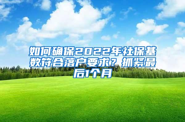 如何确保2022年社保基数符合落户要求？抓紧最后1个月