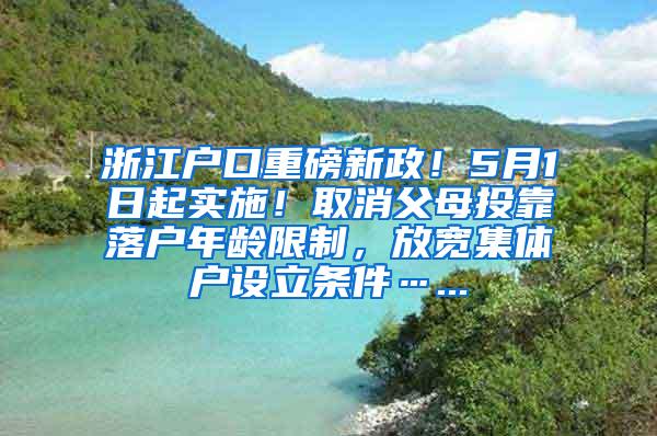 浙江户口重磅新政！5月1日起实施！取消父母投靠落户年龄限制，放宽集体户设立条件…...