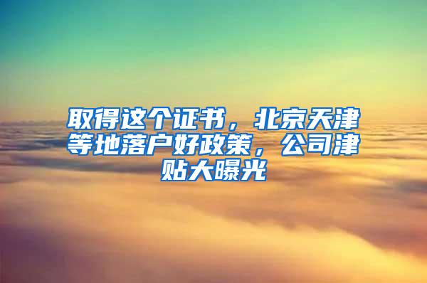 取得这个证书，北京天津等地落户好政策，公司津贴大曝光