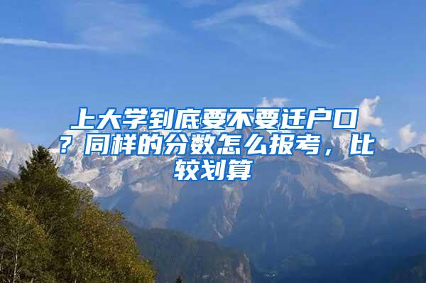 上大学到底要不要迁户口？同样的分数怎么报考，比较划算