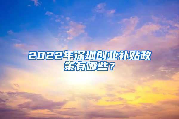 2022年深圳创业补贴政策有哪些？