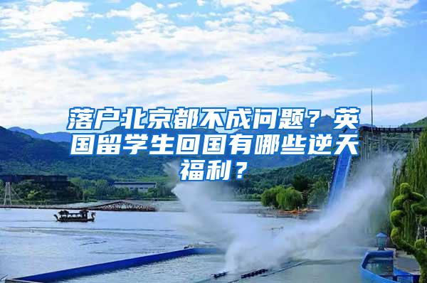 落户北京都不成问题？英国留学生回国有哪些逆天福利？