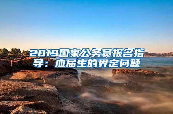 2019国家公务员报名指导：应届生的界定问题