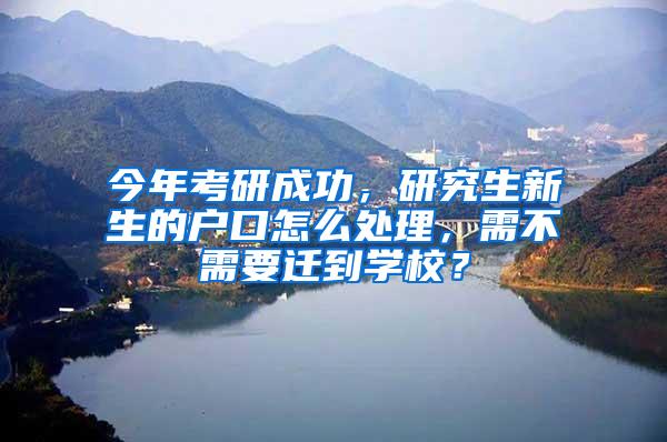 今年考研成功，研究生新生的户口怎么处理，需不需要迁到学校？