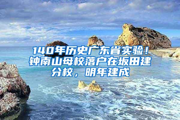 140年历史广东省实验！钟南山母校落户在坂田建分校，明年建成