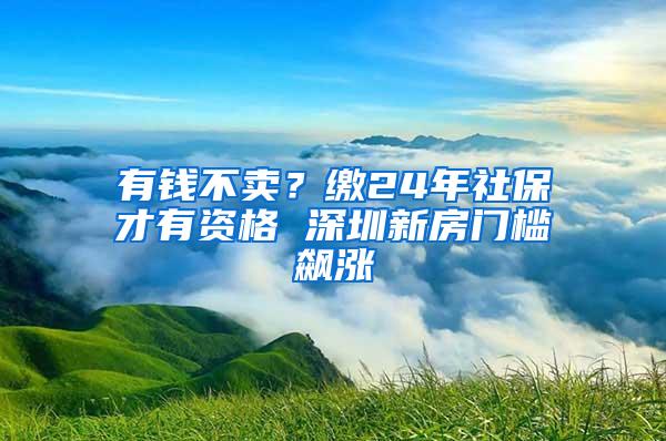 有钱不卖？缴24年社保才有资格 深圳新房门槛飙涨