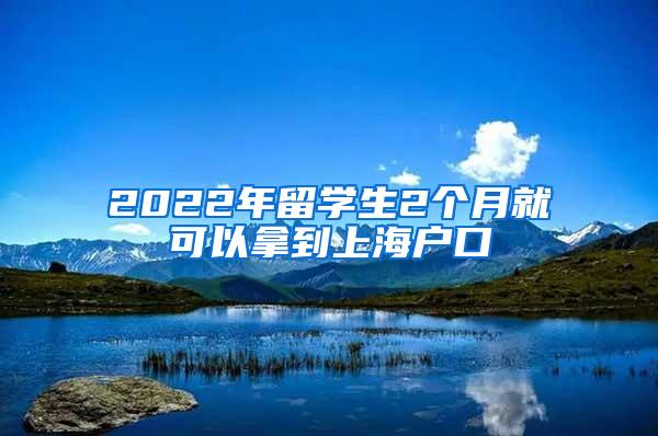 2022年留学生2个月就可以拿到上海户口