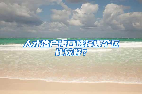 人才落户海口选择哪个区比较好？