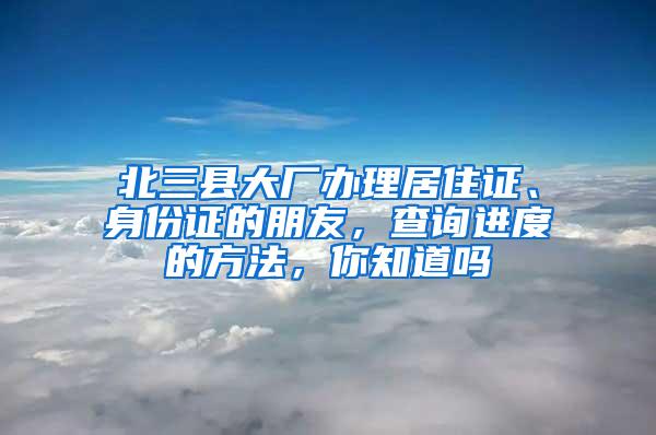 北三县大厂办理居住证、身份证的朋友，查询进度的方法，你知道吗