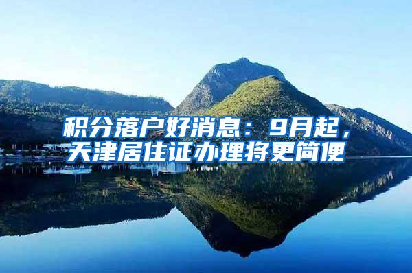 积分落户好消息：9月起，天津居住证办理将更简便