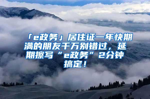 「e政务」居住证一年快期满的朋友千万别错过，延期擦写“e政务”2分钟搞定！