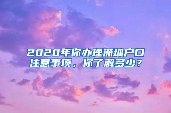 2020年你办理深圳户口注意事项，你了解多少？