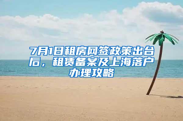 7月1日租房网签政策出台后，租赁备案及上海落户办理攻略