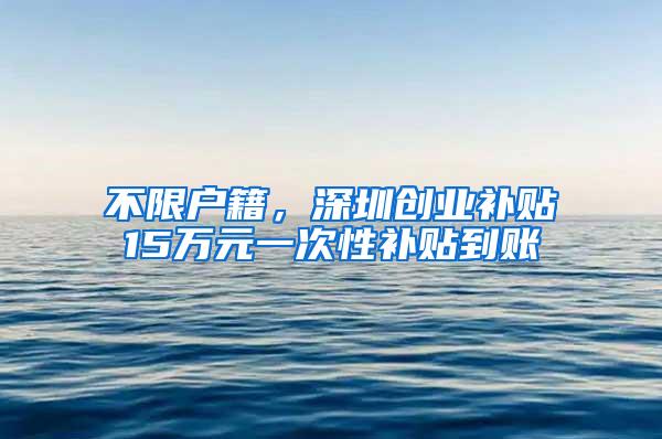 不限户籍，深圳创业补贴15万元一次性补贴到账