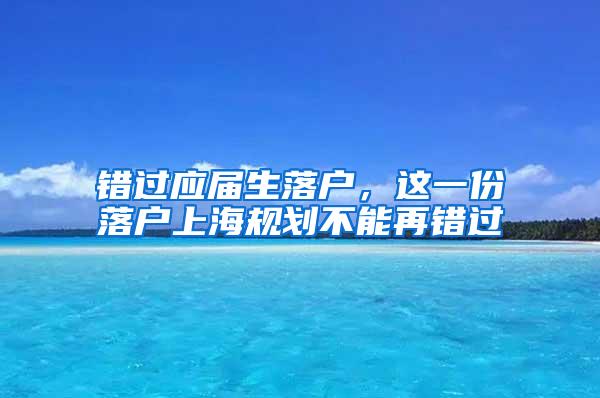 错过应届生落户，这一份落户上海规划不能再错过