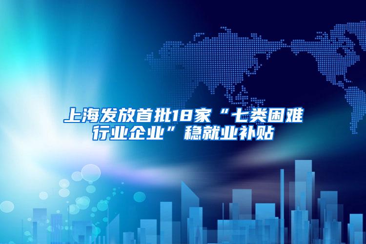 上海发放首批18家“七类困难行业企业”稳就业补贴