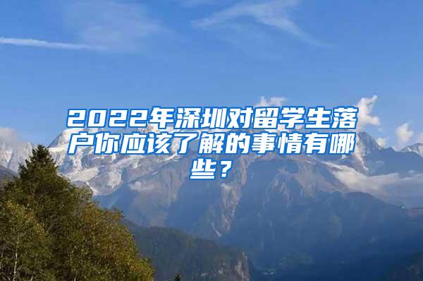 2022年深圳对留学生落户你应该了解的事情有哪些？