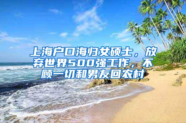 上海户口海归女硕士，放弃世界500强工作，不顾一切和男友回农村