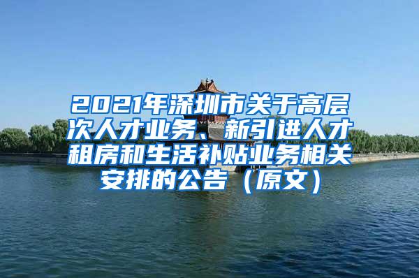 2021年深圳市关于高层次人才业务、新引进人才租房和生活补贴业务相关安排的公告（原文）