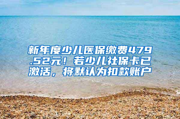 新年度少儿医保缴费479.52元！若少儿社保卡已激活，将默认为扣款账户