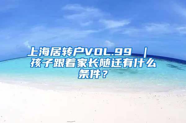 上海居转户VOL.99 ｜ 孩子跟着家长随迁有什么条件？