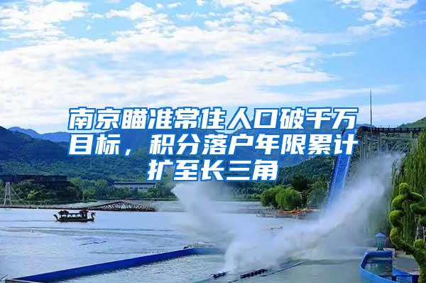 南京瞄准常住人口破千万目标，积分落户年限累计扩至长三角