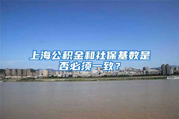 上海公积金和社保基数是否必须一致？