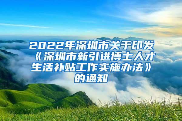 2022年深圳市关于印发《深圳市新引进博士人才生活补贴工作实施办法》的通知