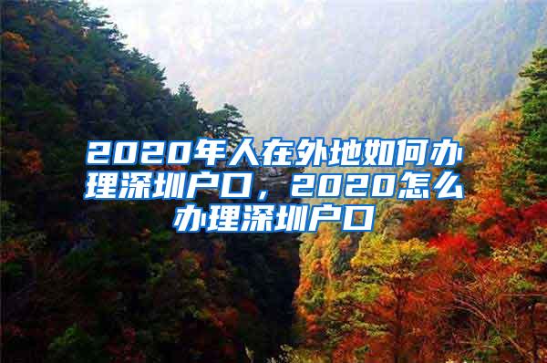 2020年人在外地如何办理深圳户口，2020怎么办理深圳户口