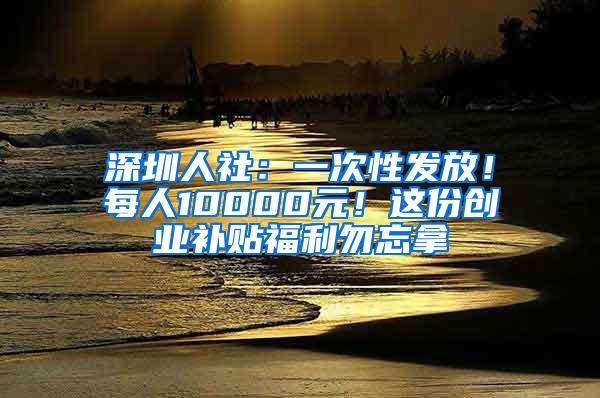 深圳人社：一次性发放！每人10000元！这份创业补贴福利勿忘拿