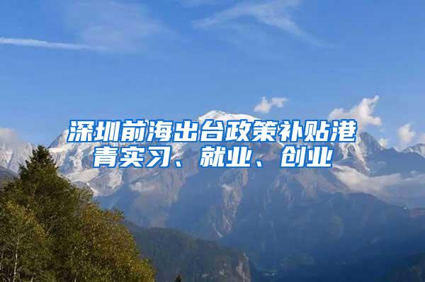 深圳前海出台政策补贴港青实习、就业、创业