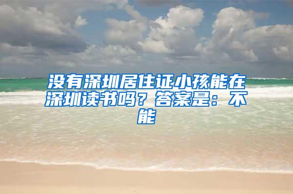 没有深圳居住证小孩能在深圳读书吗？答案是：不能