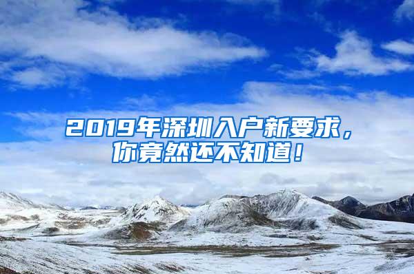 2019年深圳入户新要求，你竟然还不知道！