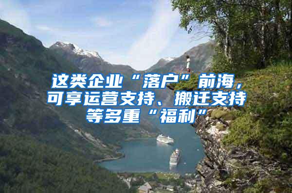 这类企业“落户”前海，可享运营支持、搬迁支持等多重“福利”