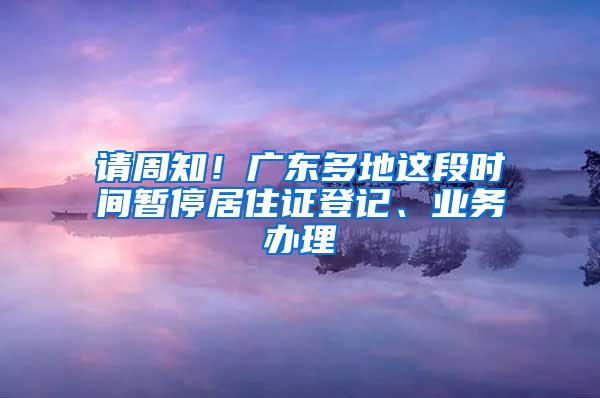 请周知！广东多地这段时间暂停居住证登记、业务办理