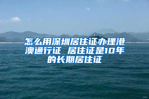 怎么用深圳居住证办理港澳通行证 居住证是10年的长期居住证