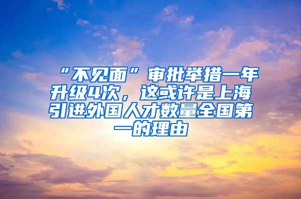 “不见面”审批举措一年升级4次，这或许是上海引进外国人才数量全国第一的理由