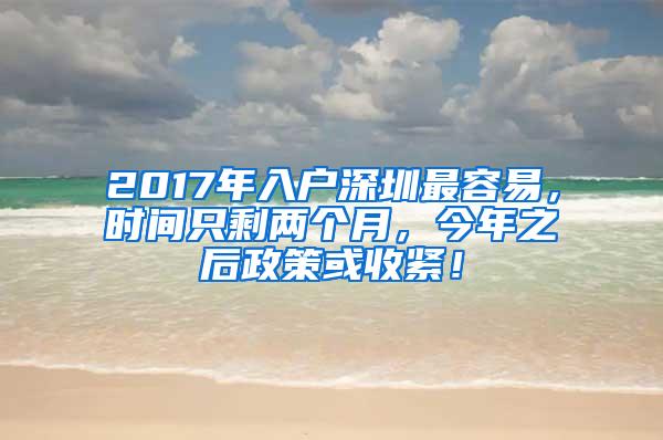 2017年入户深圳最容易，时间只剩两个月，今年之后政策或收紧！