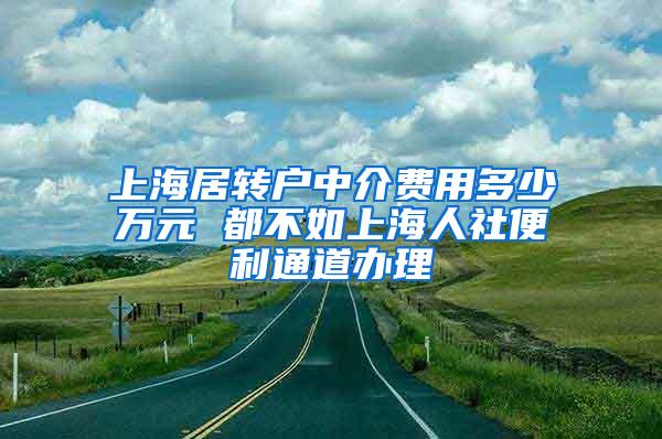 上海居转户中介费用多少万元 都不如上海人社便利通道办理