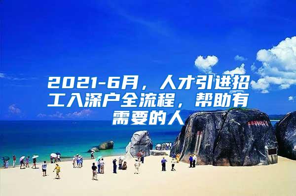 2021-6月，人才引进招工入深户全流程，帮助有需要的人